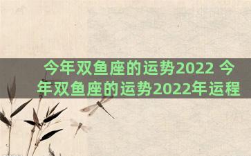 今年双鱼座的运势2022 今年双鱼座的运势2022年运程